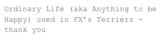 Ordinary Life (aka Anything to be Happy) used in FX’s Terriers - thank you Heavy Hitters